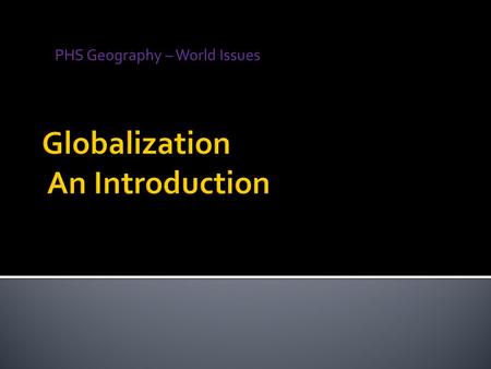 PHS Geography – World Issues.  Definition:  An economic phenomenon?  A social phenomenon?  A cultural phenomenon?  The movement towards the expansion.