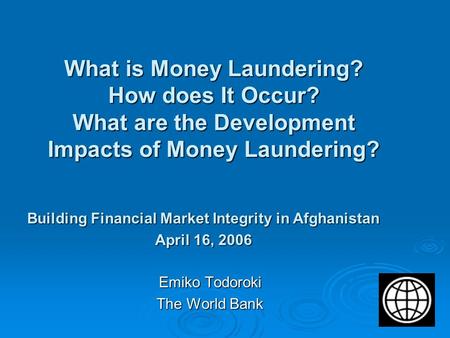 What is Money Laundering? How does It Occur? What are the Development Impacts of Money Laundering? Emiko Todoroki The World Bank Building Financial Market.