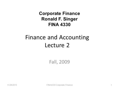 Finance and Accounting Lecture 2 Fall, 2009 11/28/2015FINA4330 Corporate Finance1 Corporate Finance Ronald F. Singer FINA 4330.