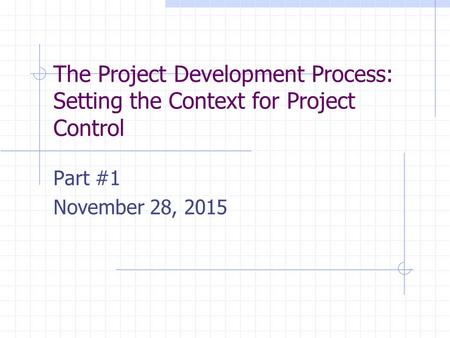 The Project Development Process: Setting the Context for Project Control Part #1 November 28, 2015.