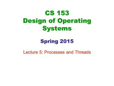 CS 153 Design of Operating Systems Spring 2015 Lecture 5: Processes and Threads.