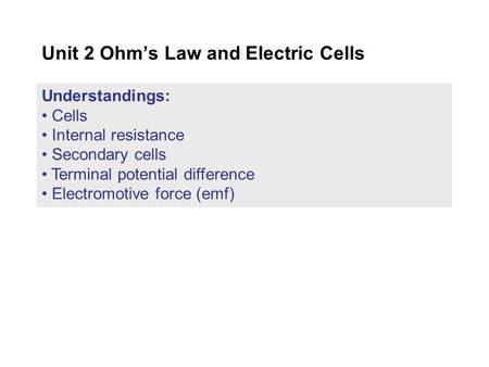 Understandings: Cells Internal resistance Secondary cells Terminal potential difference Electromotive force (emf) Unit 2 Ohm’s Law and Electric Cells.