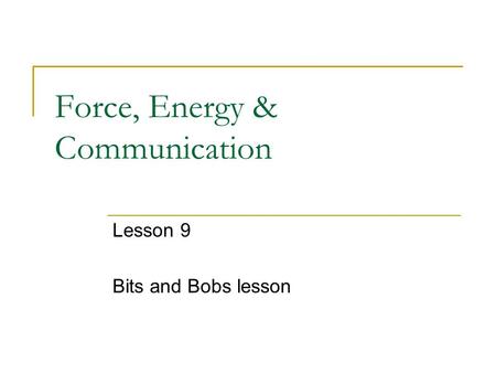 Force, Energy & Communication Lesson 9 Bits and Bobs lesson.