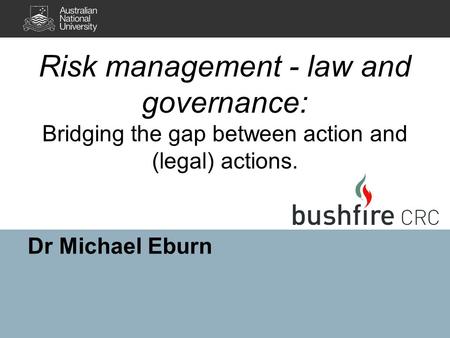 Risk management - law and governance: Bridging the gap between action and (legal) actions. Dr Michael Eburn.