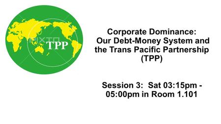 Corporate Dominance: Our Debt-Money System and the Trans Pacific Partnership (TPP) Session 3: Sat 03:15pm - 05:00pm in Room 1.101.