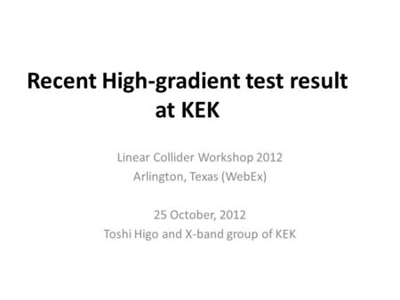 Recent High-gradient test result at KEK Linear Collider Workshop 2012 Arlington, Texas (WebEx) 25 October, 2012 Toshi Higo and X-band group of KEK.