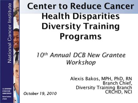 Alexis Bakos, MPH, PhD, RN Branch Chief, Diversity Training Branch CRCHD, NCI October 19, 2010.