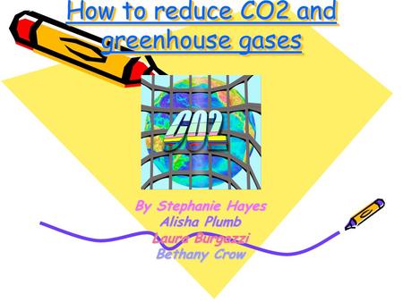 How to reduce CO2 and greenhouse gases By Stephanie Hayes Alisha Plumb Laura Burgazzi Bethany Crow.