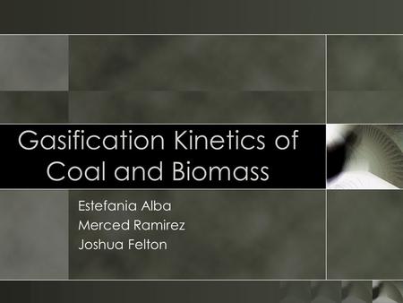 Gasification Kinetics of Coal and Biomass Estefania Alba Merced Ramirez Joshua Felton.