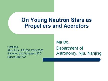 On Young Neutron Stars as Propellers and Accretors Ma Bo, Department of Astronomy, Nju, Nanjing Citations: Alpar,M.A.,APJ554,1245,2000 Illarionov and Sunyaev.1975.