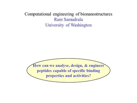 Computational engineering of bionanostructures Ram Samudrala University of Washington How can we analyse, design, & engineer peptides capable of specific.