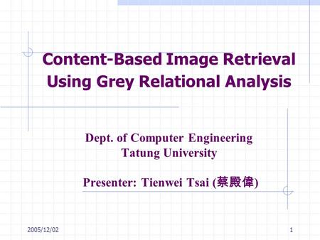 2005/12/021 Content-Based Image Retrieval Using Grey Relational Analysis Dept. of Computer Engineering Tatung University Presenter: Tienwei Tsai ( 蔡殿偉.