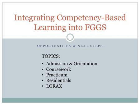 OPPORTUNITIES & NEXT STEPS Integrating Competency-Based Learning into FGGS TOPICS: Admission & Orientation Coursework Practicum Residentials LORAX.