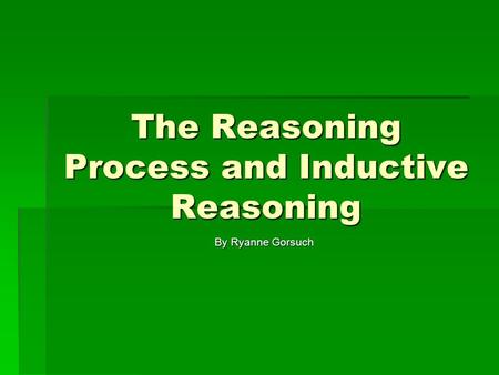 The Reasoning Process and Inductive Reasoning By Ryanne Gorsuch By Ryanne Gorsuch.