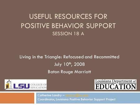 USEFUL RESOURCES FOR POSITIVE BEHAVIOR SUPPORT SESSION 18 A Living in the Triangle: Refocused and Recommitted July 10 th, 2008 Baton Rouge Marriott Catherine.