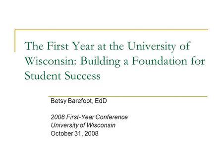 The First Year at the University of Wisconsin: Building a Foundation for Student Success Betsy Barefoot, EdD 2008 First-Year Conference University of Wisconsin.