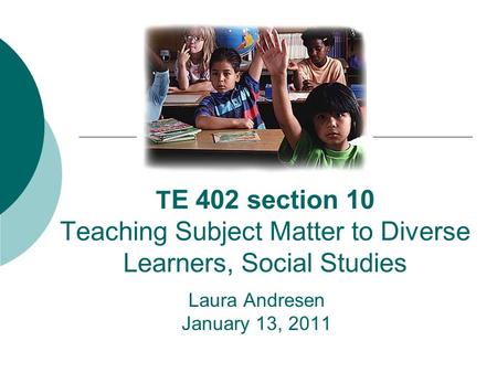 T E 402 section 10 Teaching Subject Matter to Diverse Learners, Social Studies Laura Andresen January 13, 2011.