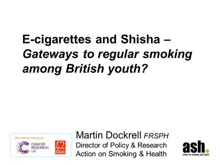 E-cigarettes and Shisha – Gateways to regular smoking among British youth? Martin Dockrell FRSPH Director of Policy & Research Action on Smoking & Health.