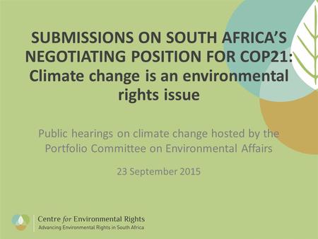 SUBMISSIONS ON SOUTH AFRICA’S NEGOTIATING POSITION FOR COP21: Climate change is an environmental rights issue Public hearings on climate change hosted.