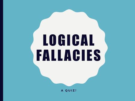 LOGICAL FALLACIES A QUIZ?. Either you’re going to come with us and have a great time, or you’re going to stay home and sulk. What is it going to be? –False.