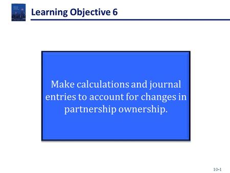 10-1 Learning Objective 6 Make calculations and journal entries to account for changes in partnership ownership.