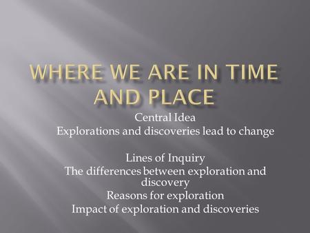 Central Idea Explorations and discoveries lead to change Lines of Inquiry The differences between exploration and discovery Reasons for exploration Impact.