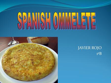 JAVIER ROJO 1ºB. 4 potatoes A glass of olive oil Some salt 4 eggs 1 onion.