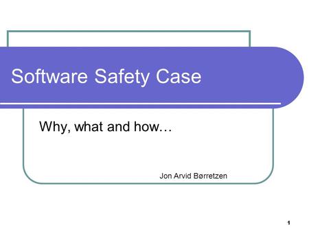 Software Safety Case Why, what and how… Jon Arvid Børretzen.