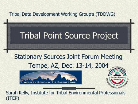 Tribal Point Source Project Stationary Sources Joint Forum Meeting Tempe, AZ, Dec. 13-14, 2004 Sarah Kelly, Institute for Tribal Environmental Professionals.