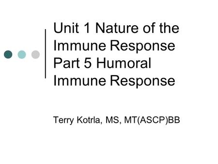 Unit 1 Nature of the Immune Response Part 5 Humoral Immune Response Terry Kotrla, MS, MT(ASCP)BB.