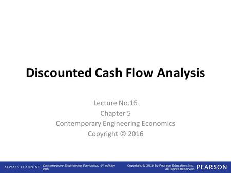 Contemporary Engineering Economics, 6 th edition Park Copyright © 2016 by Pearson Education, Inc. All Rights Reserved Discounted Cash Flow Analysis Lecture.