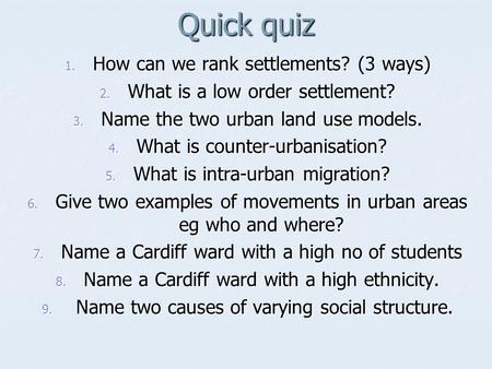 Quick quiz 1. How can we rank settlements? (3 ways) 2. What is a low order settlement? 3. Name the two urban land use models. 4. What is counter-urbanisation?