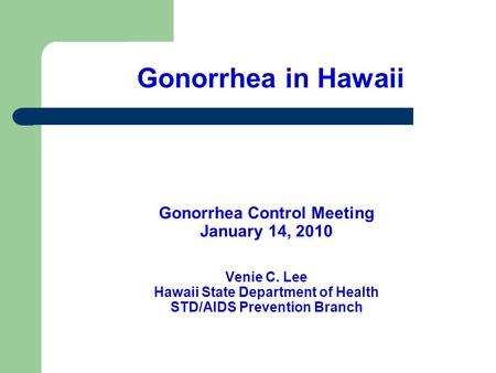 Gonorrhea Control Meeting January 14, 2010 Venie C. Lee Hawaii State Department of Health STD/AIDS Prevention Branch Gonorrhea in Hawaii.