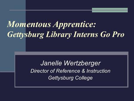 Momentous Apprentice: Gettysburg Library Interns Go Pro Janelle Wertzberger Director of Reference & Instruction Gettysburg College.