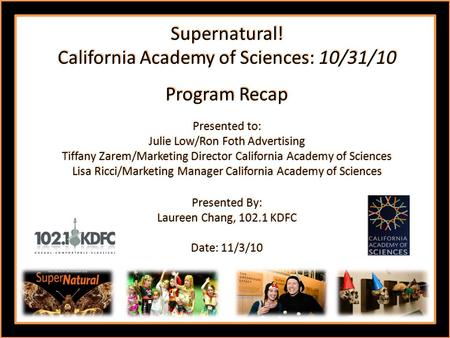 Supernatural! California Academy of Sciences: 10/31/10 Program Recap Presented to: Julie Low/Ron Foth Advertising Tiffany Zarem/Marketing Director California.