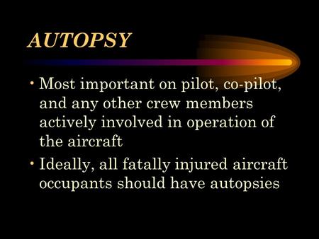 AUTOPSY Most important on pilot, co-pilot, and any other crew members actively involved in operation of the aircraft Ideally, all fatally injured aircraft.