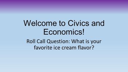 Welcome to Civics and Economics! Roll Call Question: What is your favorite ice cream flavor?