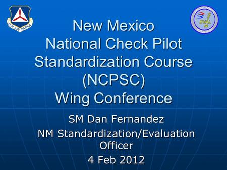 New Mexico National Check Pilot Standardization Course (NCPSC) Wing Conference SM Dan Fernandez NM Standardization/Evaluation Officer 4 Feb 2012.