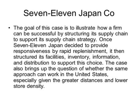 Seven-Eleven Japan Co The goal of this case is to illustrate how a firm can be successful by structuring its supply chain to support its supply chain strategy.