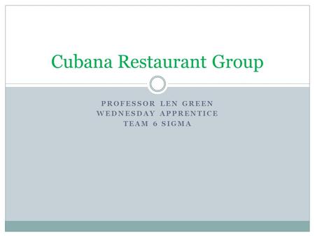 PROFESSOR LEN GREEN WEDNESDAY APPRENTICE TEAM 6 SIGMA Cubana Restaurant Group.