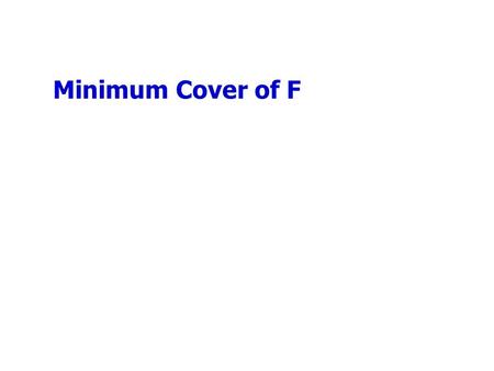 Minimum Cover of F. Minimal Cover for a Set of FDs Minimal cover G for a set of FDs F: –Closure of F = closure of G. –Right hand side of each FD in G.