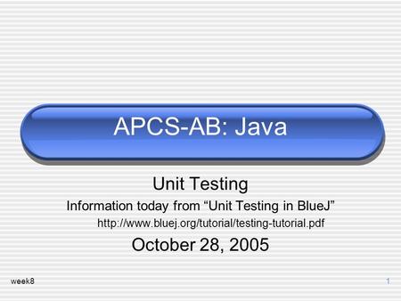 Week81 APCS-AB: Java Unit Testing Information today from “Unit Testing in BlueJ”  October 28, 2005.