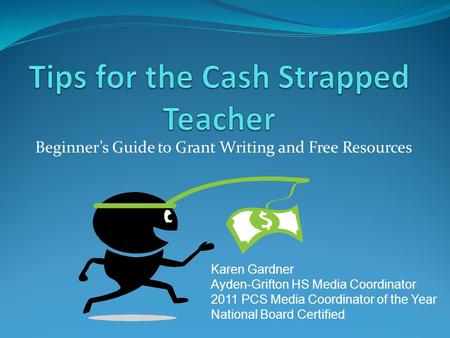 Beginner’s Guide to Grant Writing and Free Resources Karen Gardner Ayden-Grifton HS Media Coordinator 2011 PCS Media Coordinator of the Year National Board.