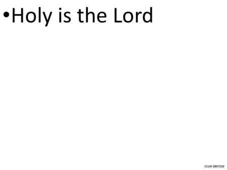 CCLI# 2897150 Holy is the Lord. CCLI# 2897150 We stand and lift up our hands For the joy of the Lord is our strength.