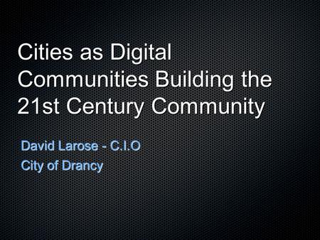 Cities as Digital Communities Building the 21st Century Community David Larose - C.I.O City of Drancy.