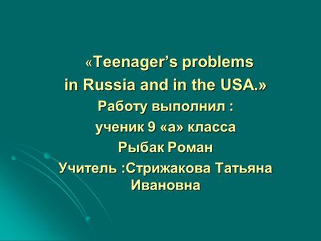 « Teenager’s problems « Teenager’s problems in Russia and in the USA.» Работу выполнил : ученик 9 «а» класса Рыбак Роман Учитель :Стрижакова Татьяна Ивановна.