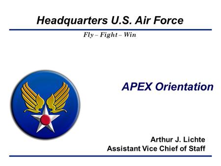 Headquarters U.S. Air Force Fly – Fight – Win APEX Orientation Arthur J. Lichte Assistant Vice Chief of Staff.