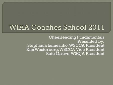 Cheerleading Fundamentals Presented by: Stephania Lemeshko, WSCCA President Kim Westerberg, WSCCA Vice President Kate Grieve, WSCJA President.