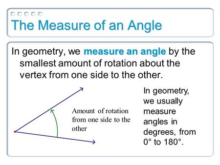 The Measure of an Angle measure an angle In geometry, we measure an angle by the smallest amount of rotation about the vertex from one side to the other.