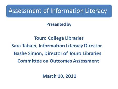 Assessment of Information Literacy Presented by Touro College Libraries Sara Tabaei, Information Literacy Director Bashe Simon, Director of Touro Libraries.